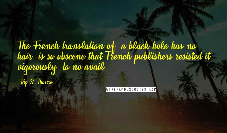 Kip S. Thorne Quotes: The French translation of 'a black hole has no hair' is so obscene that French publishers resisted it vigorously, to no avail.