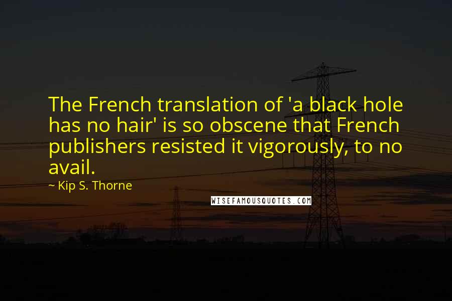 Kip S. Thorne Quotes: The French translation of 'a black hole has no hair' is so obscene that French publishers resisted it vigorously, to no avail.