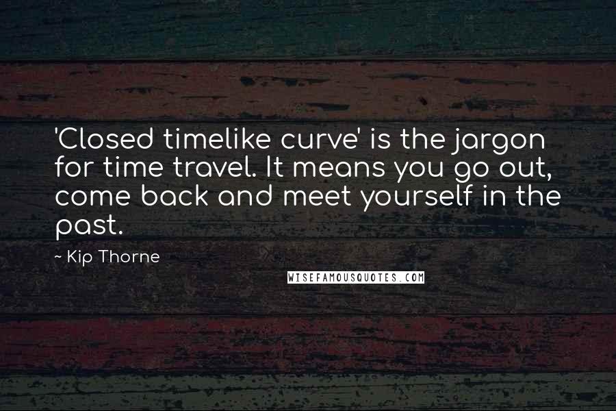 Kip Thorne Quotes: 'Closed timelike curve' is the jargon for time travel. It means you go out, come back and meet yourself in the past.