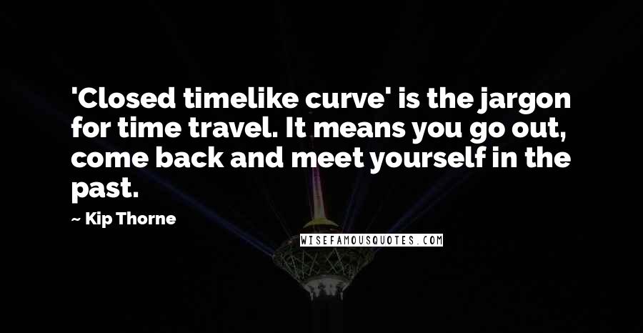 Kip Thorne Quotes: 'Closed timelike curve' is the jargon for time travel. It means you go out, come back and meet yourself in the past.