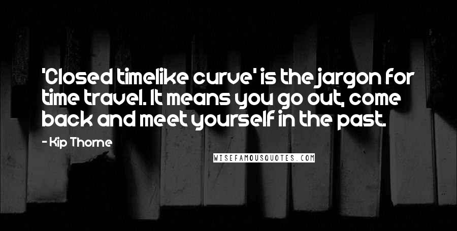 Kip Thorne Quotes: 'Closed timelike curve' is the jargon for time travel. It means you go out, come back and meet yourself in the past.