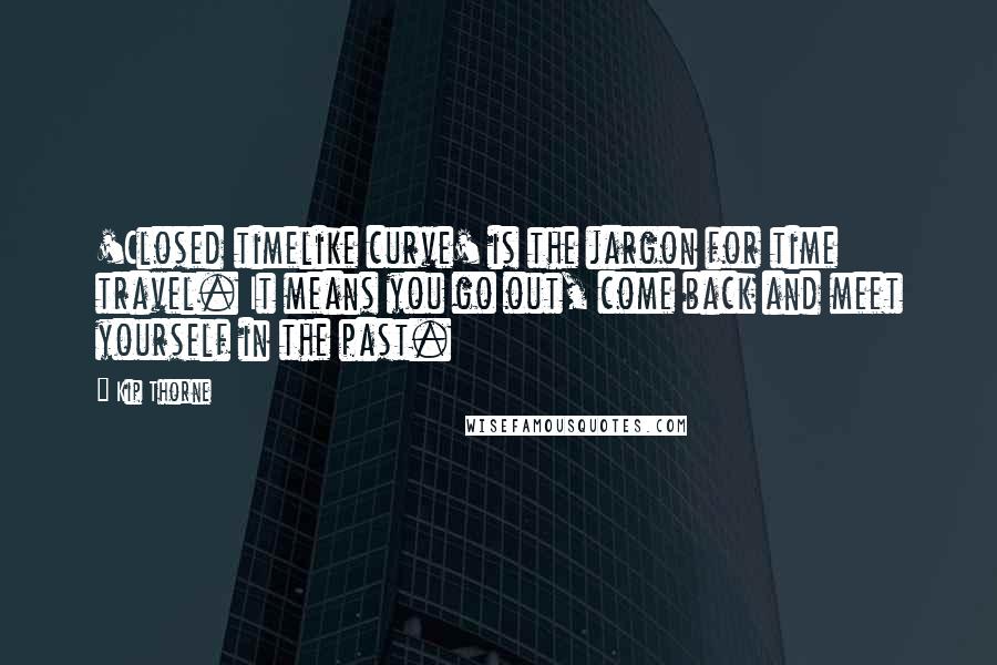 Kip Thorne Quotes: 'Closed timelike curve' is the jargon for time travel. It means you go out, come back and meet yourself in the past.