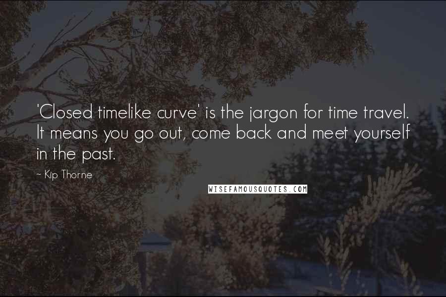 Kip Thorne Quotes: 'Closed timelike curve' is the jargon for time travel. It means you go out, come back and meet yourself in the past.