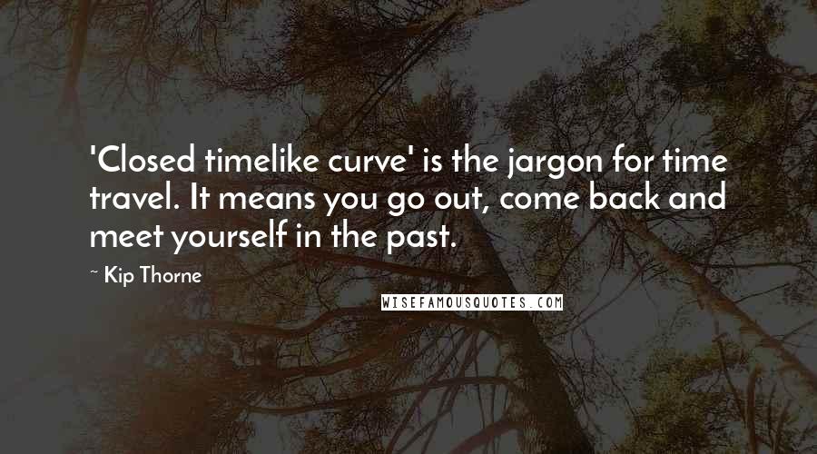 Kip Thorne Quotes: 'Closed timelike curve' is the jargon for time travel. It means you go out, come back and meet yourself in the past.