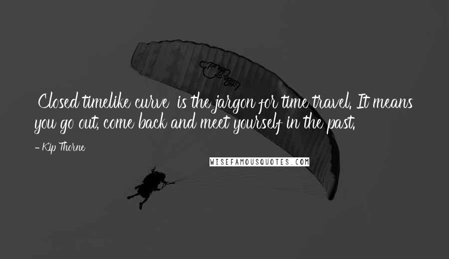 Kip Thorne Quotes: 'Closed timelike curve' is the jargon for time travel. It means you go out, come back and meet yourself in the past.