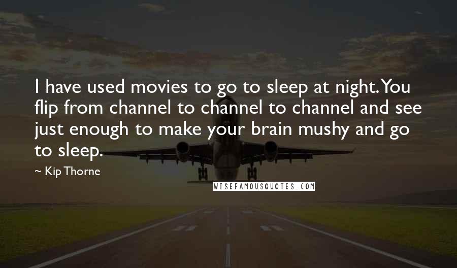 Kip Thorne Quotes: I have used movies to go to sleep at night. You flip from channel to channel to channel and see just enough to make your brain mushy and go to sleep.