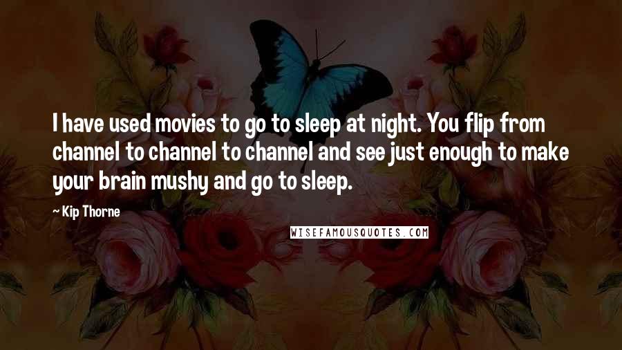 Kip Thorne Quotes: I have used movies to go to sleep at night. You flip from channel to channel to channel and see just enough to make your brain mushy and go to sleep.