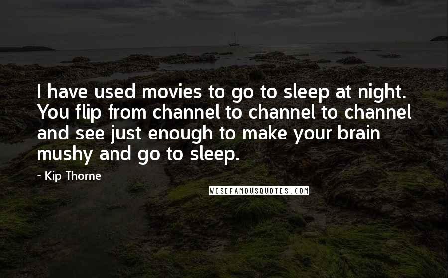 Kip Thorne Quotes: I have used movies to go to sleep at night. You flip from channel to channel to channel and see just enough to make your brain mushy and go to sleep.