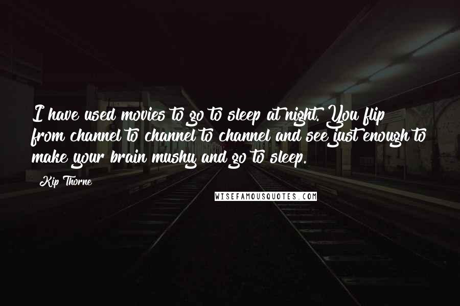 Kip Thorne Quotes: I have used movies to go to sleep at night. You flip from channel to channel to channel and see just enough to make your brain mushy and go to sleep.