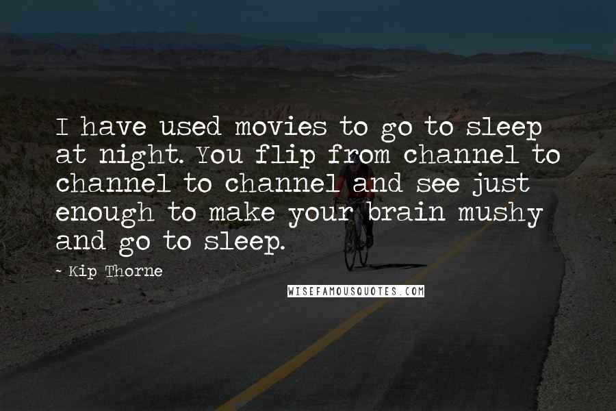 Kip Thorne Quotes: I have used movies to go to sleep at night. You flip from channel to channel to channel and see just enough to make your brain mushy and go to sleep.