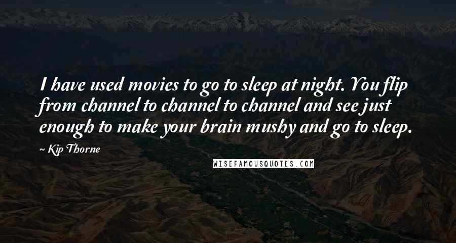 Kip Thorne Quotes: I have used movies to go to sleep at night. You flip from channel to channel to channel and see just enough to make your brain mushy and go to sleep.