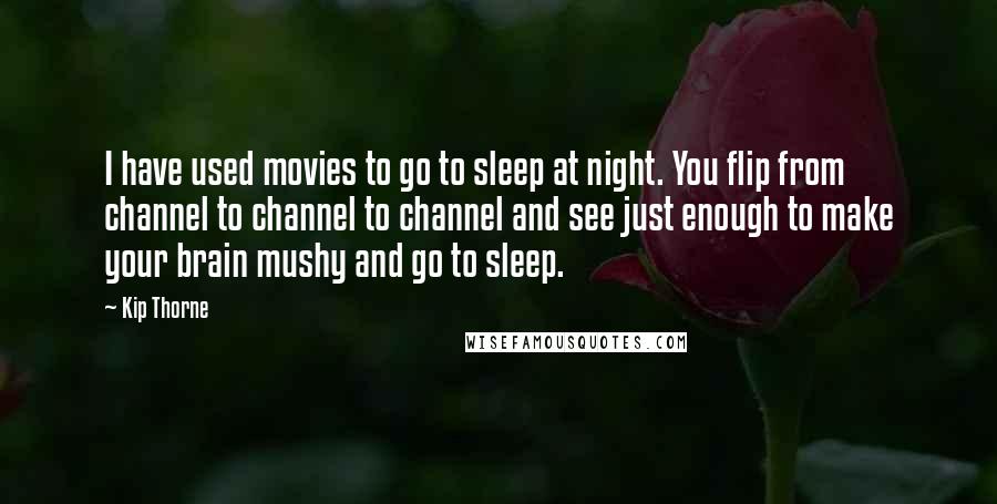 Kip Thorne Quotes: I have used movies to go to sleep at night. You flip from channel to channel to channel and see just enough to make your brain mushy and go to sleep.
