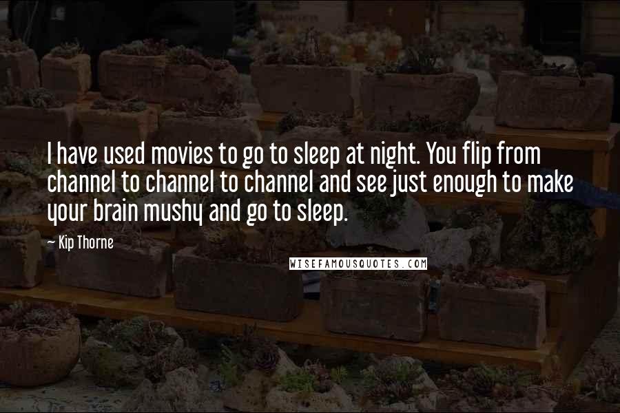 Kip Thorne Quotes: I have used movies to go to sleep at night. You flip from channel to channel to channel and see just enough to make your brain mushy and go to sleep.