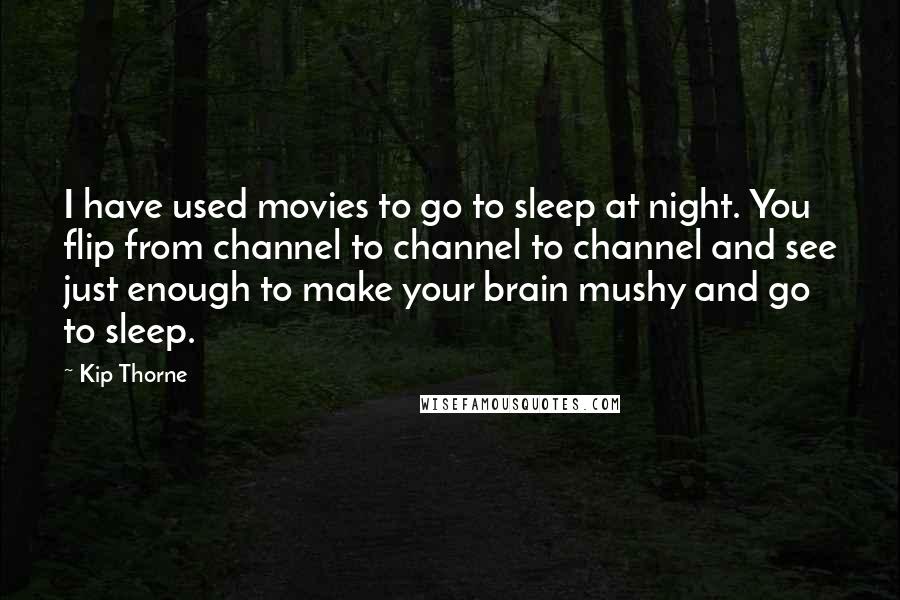 Kip Thorne Quotes: I have used movies to go to sleep at night. You flip from channel to channel to channel and see just enough to make your brain mushy and go to sleep.