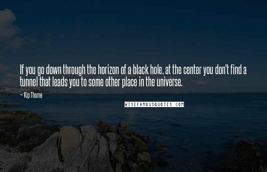Kip Thorne Quotes: If you go down through the horizon of a black hole, at the center you don't find a tunnel that leads you to some other place in the universe.