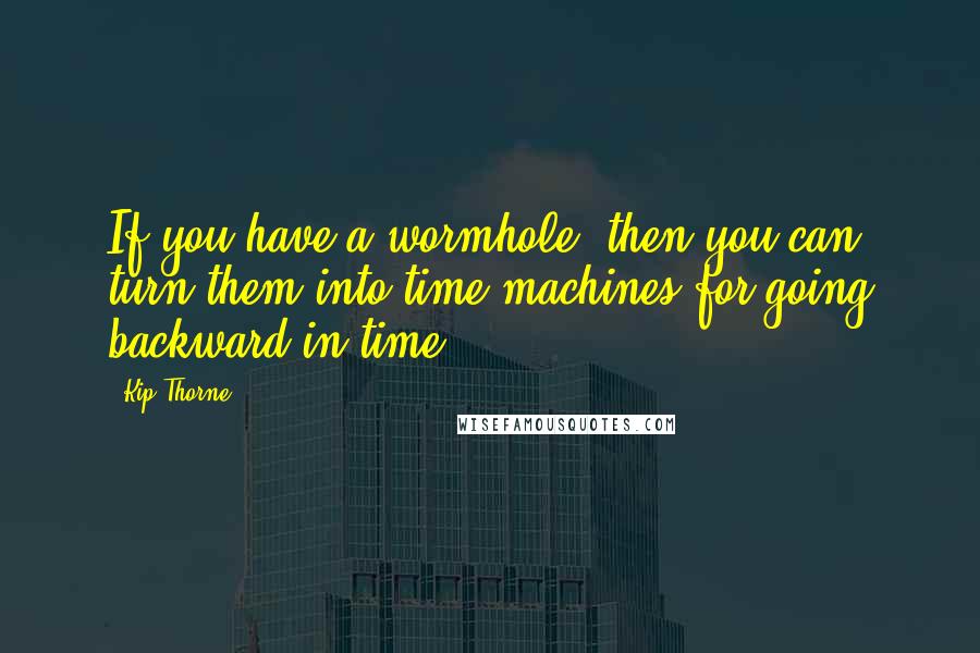 Kip Thorne Quotes: If you have a wormhole, then you can turn them into time machines for going backward in time.