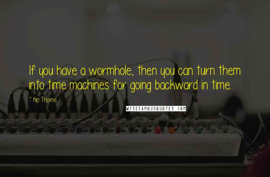Kip Thorne Quotes: If you have a wormhole, then you can turn them into time machines for going backward in time.