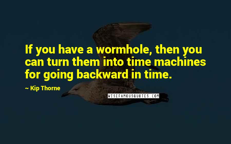 Kip Thorne Quotes: If you have a wormhole, then you can turn them into time machines for going backward in time.