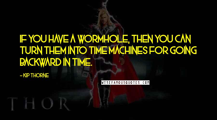 Kip Thorne Quotes: If you have a wormhole, then you can turn them into time machines for going backward in time.