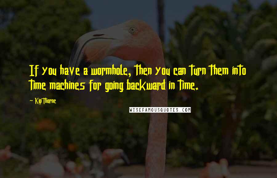 Kip Thorne Quotes: If you have a wormhole, then you can turn them into time machines for going backward in time.