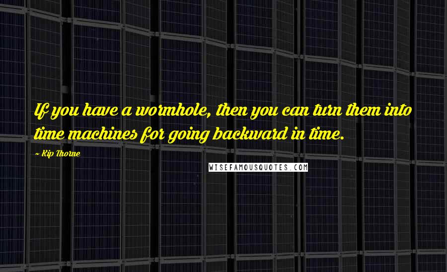 Kip Thorne Quotes: If you have a wormhole, then you can turn them into time machines for going backward in time.