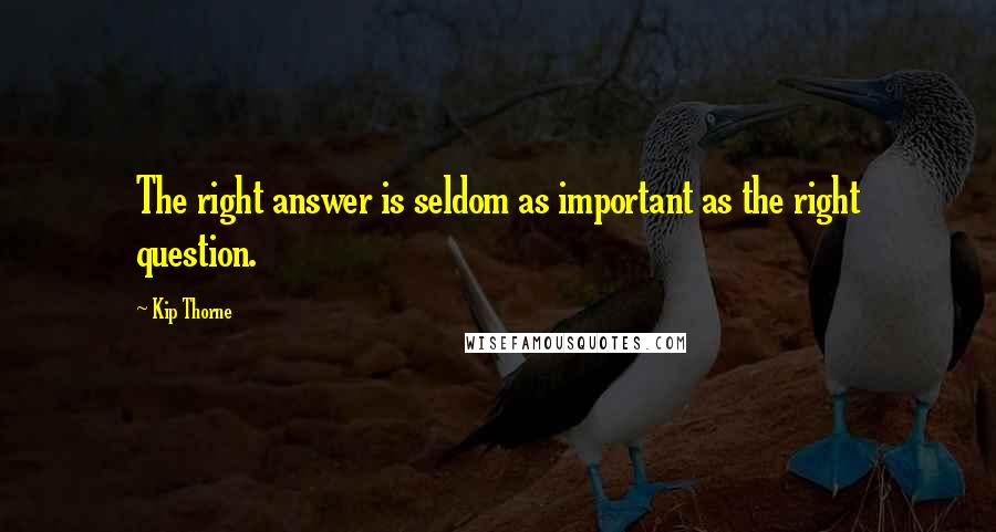 Kip Thorne Quotes: The right answer is seldom as important as the right question.