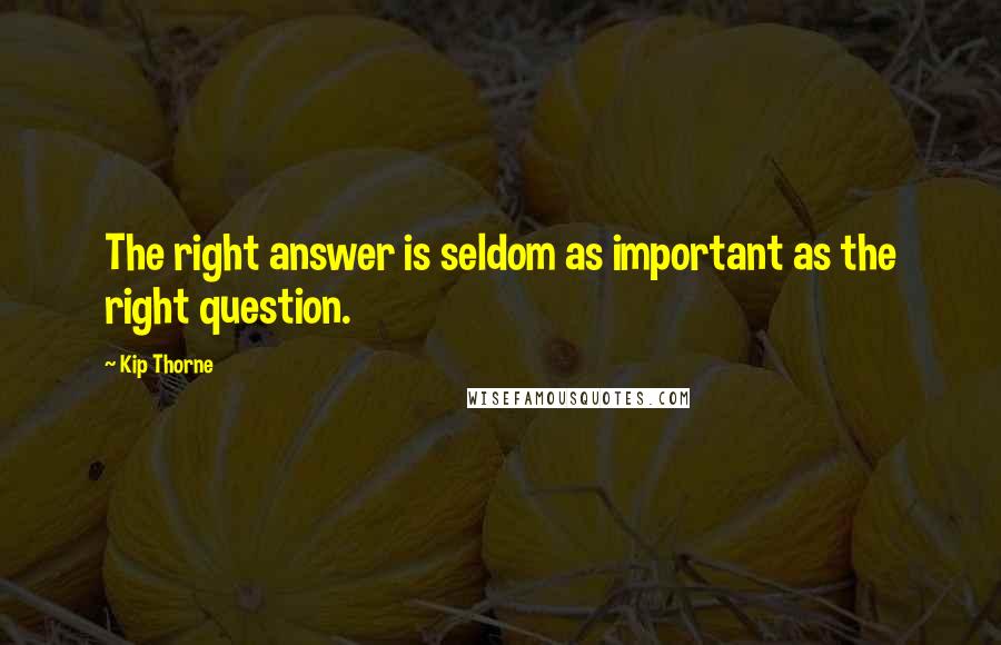 Kip Thorne Quotes: The right answer is seldom as important as the right question.