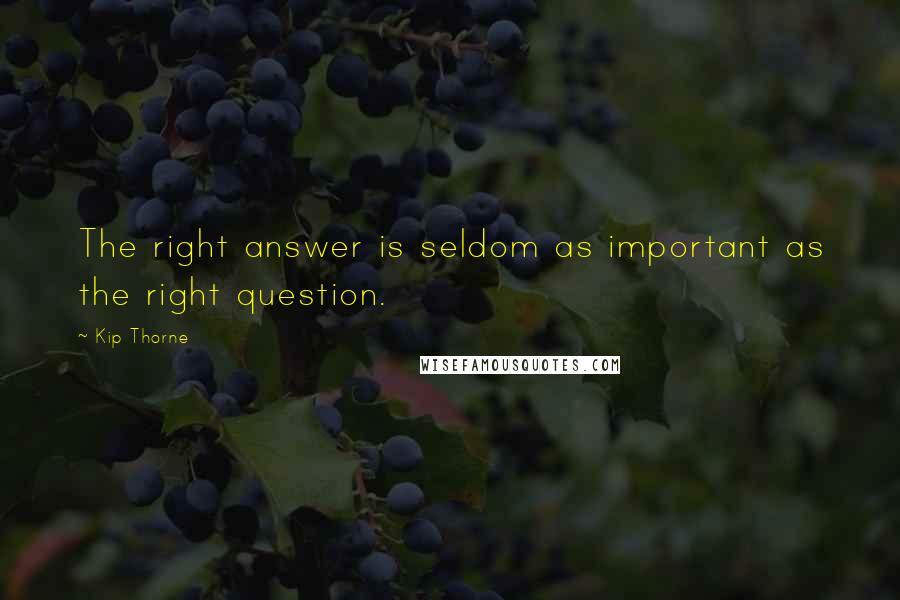 Kip Thorne Quotes: The right answer is seldom as important as the right question.