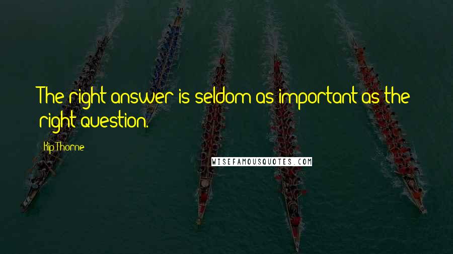 Kip Thorne Quotes: The right answer is seldom as important as the right question.