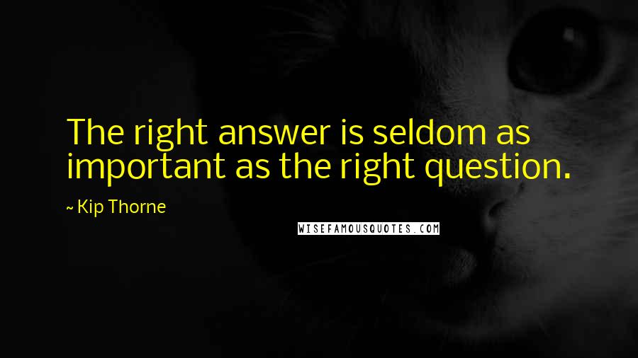 Kip Thorne Quotes: The right answer is seldom as important as the right question.