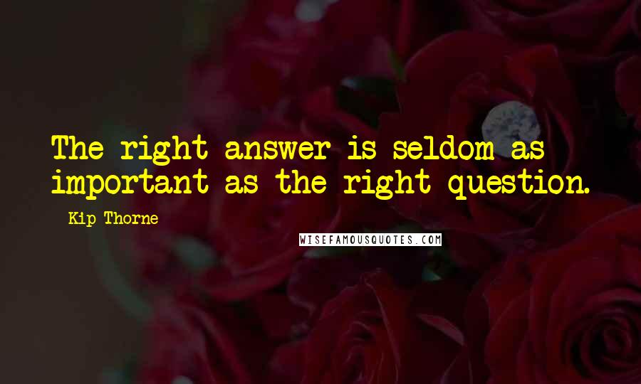 Kip Thorne Quotes: The right answer is seldom as important as the right question.