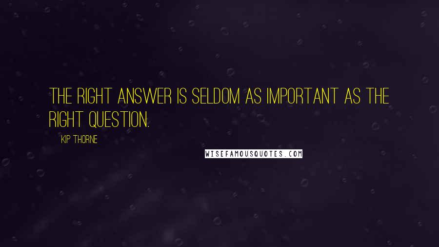 Kip Thorne Quotes: The right answer is seldom as important as the right question.