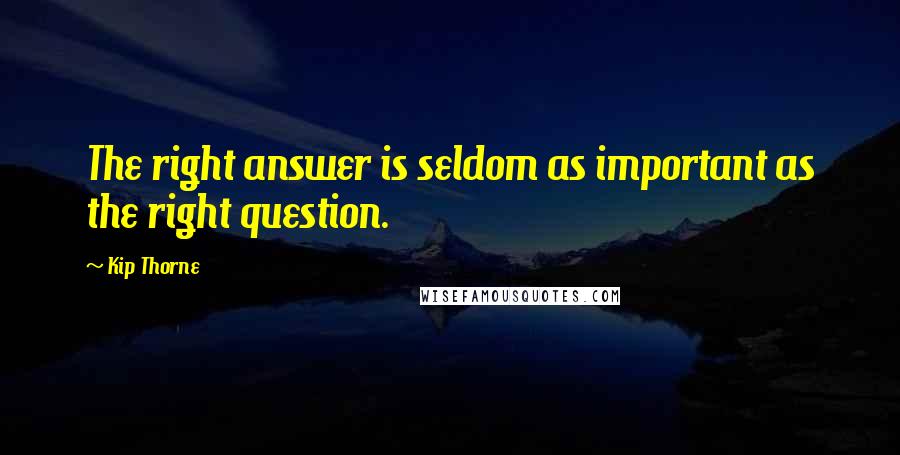 Kip Thorne Quotes: The right answer is seldom as important as the right question.