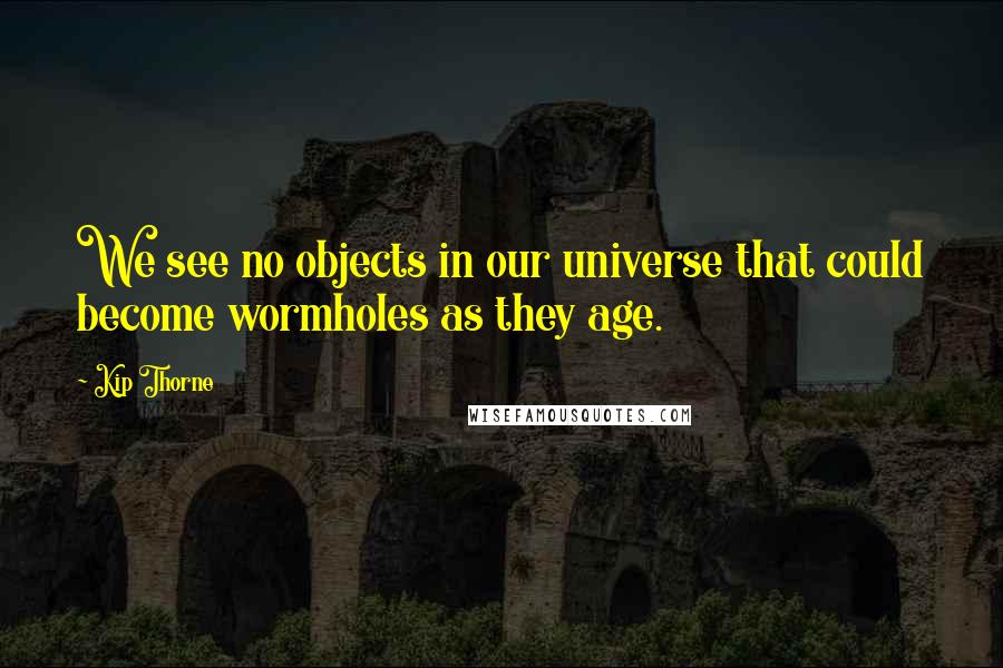 Kip Thorne Quotes: We see no objects in our universe that could become wormholes as they age.