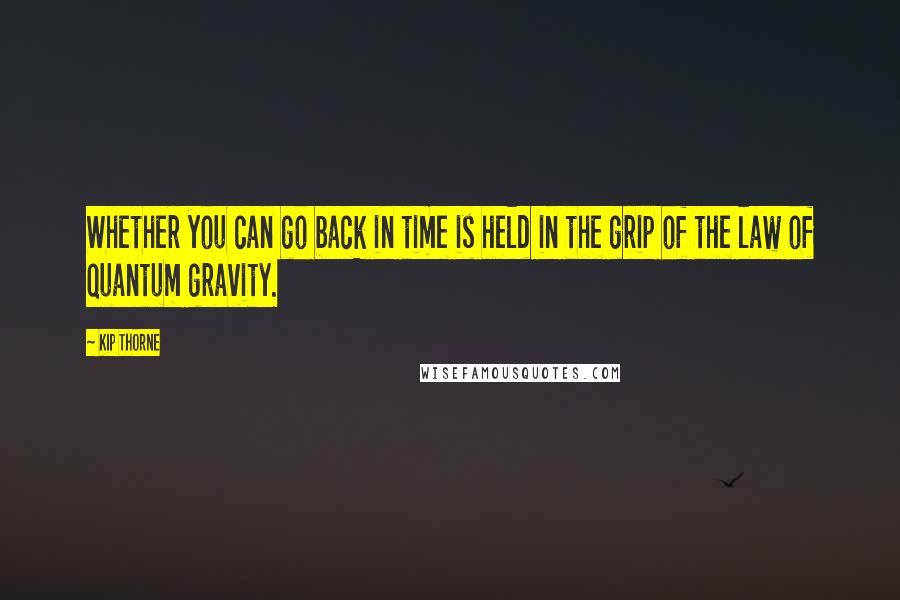 Kip Thorne Quotes: Whether you can go back in time is held in the grip of the law of quantum gravity.