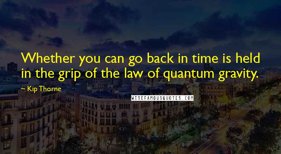 Kip Thorne Quotes: Whether you can go back in time is held in the grip of the law of quantum gravity.