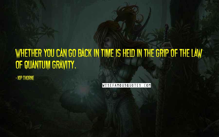 Kip Thorne Quotes: Whether you can go back in time is held in the grip of the law of quantum gravity.