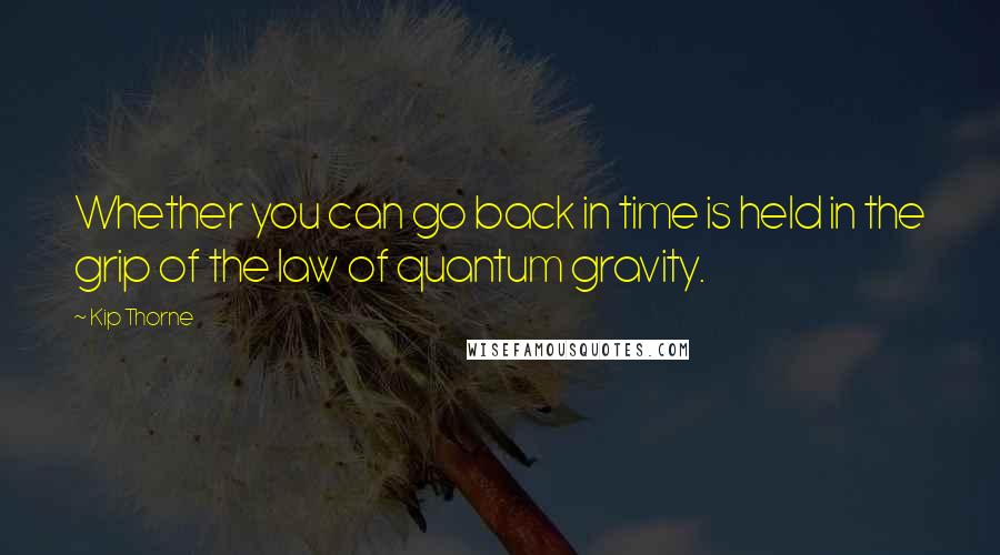 Kip Thorne Quotes: Whether you can go back in time is held in the grip of the law of quantum gravity.