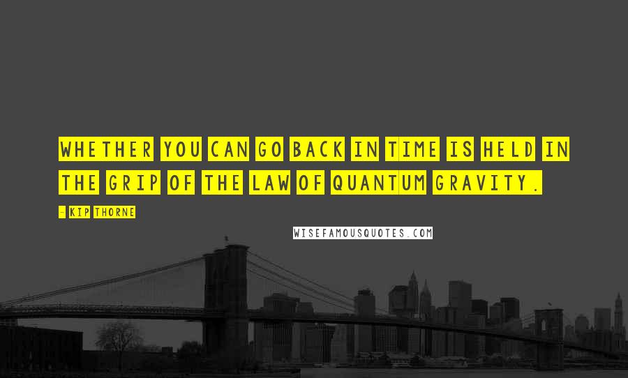 Kip Thorne Quotes: Whether you can go back in time is held in the grip of the law of quantum gravity.