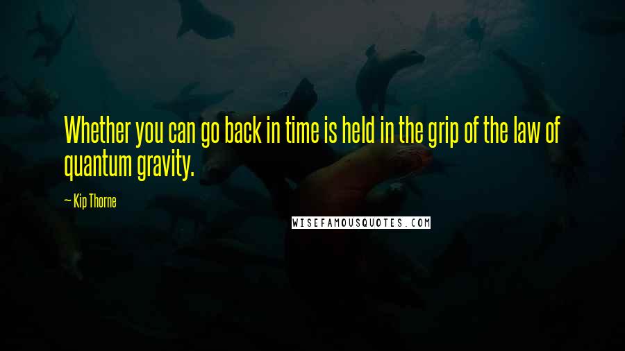 Kip Thorne Quotes: Whether you can go back in time is held in the grip of the law of quantum gravity.