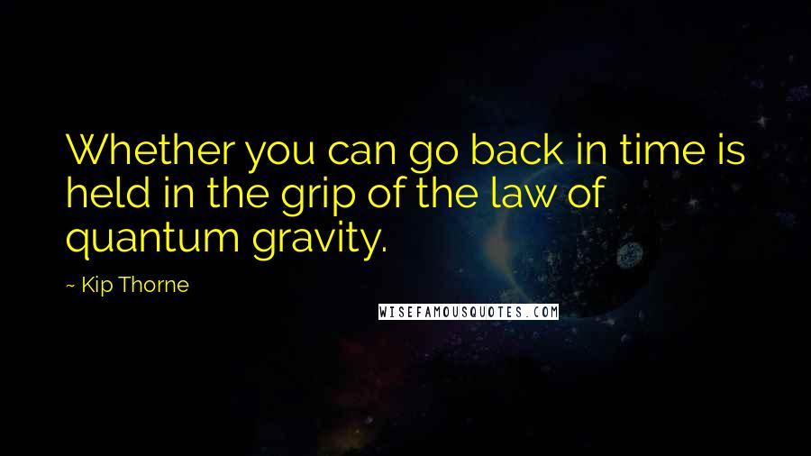 Kip Thorne Quotes: Whether you can go back in time is held in the grip of the law of quantum gravity.