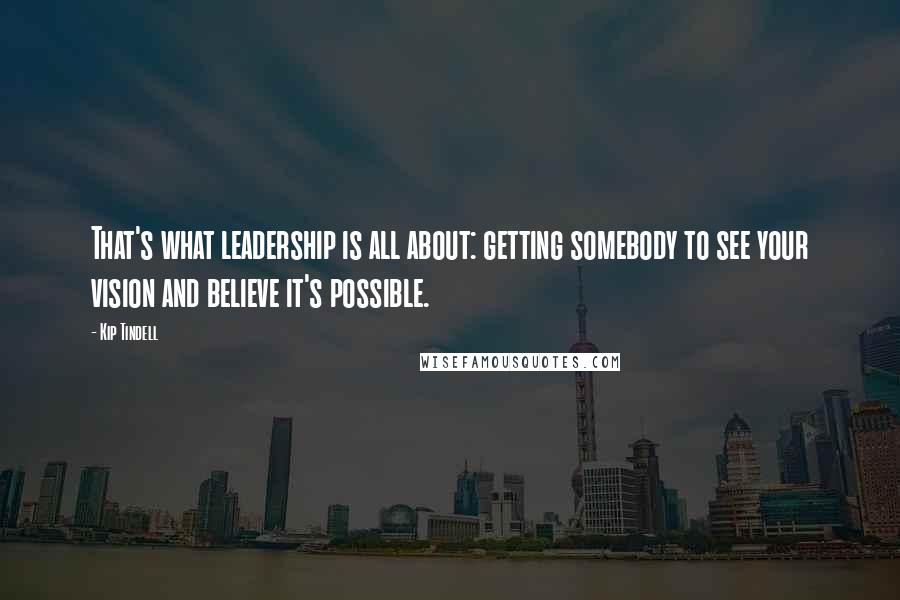 Kip Tindell Quotes: That's what leadership is all about: getting somebody to see your vision and believe it's possible.