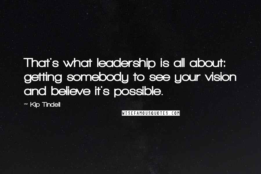 Kip Tindell Quotes: That's what leadership is all about: getting somebody to see your vision and believe it's possible.