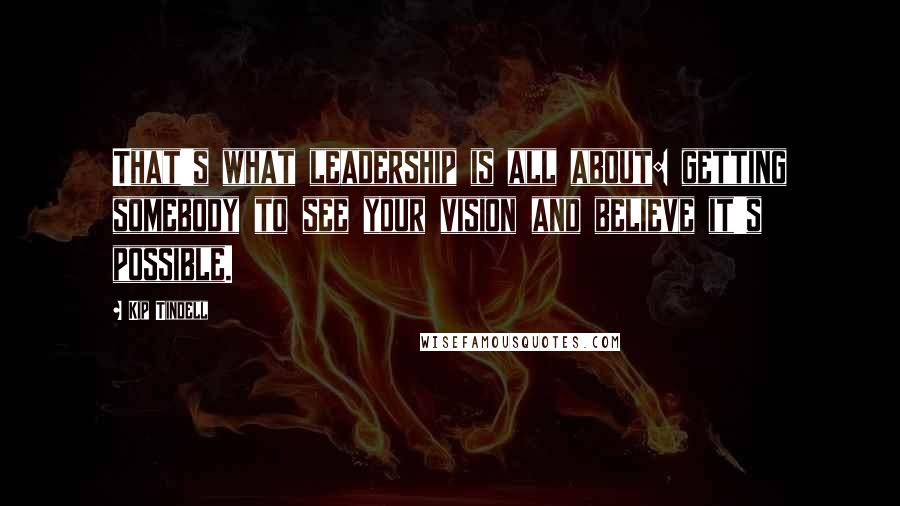 Kip Tindell Quotes: That's what leadership is all about: getting somebody to see your vision and believe it's possible.
