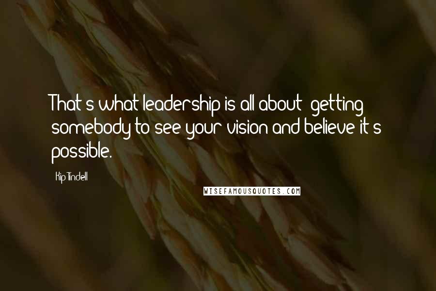 Kip Tindell Quotes: That's what leadership is all about: getting somebody to see your vision and believe it's possible.