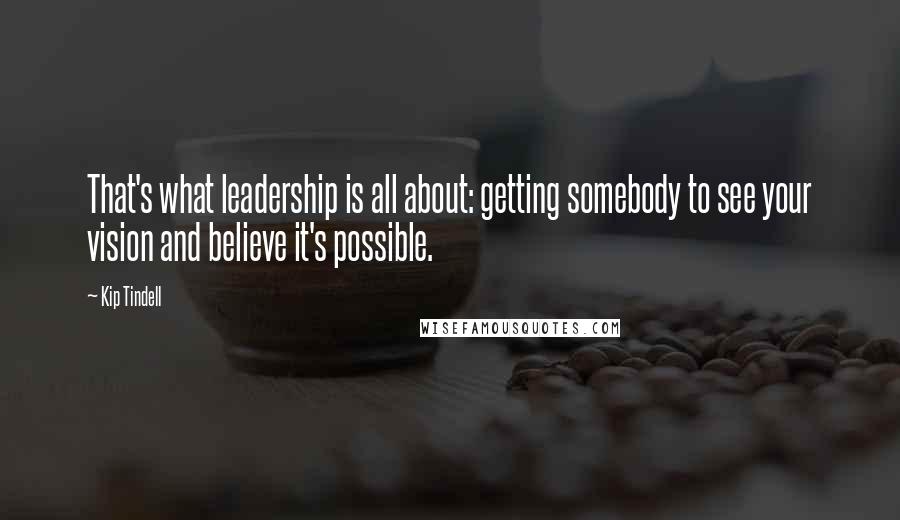 Kip Tindell Quotes: That's what leadership is all about: getting somebody to see your vision and believe it's possible.
