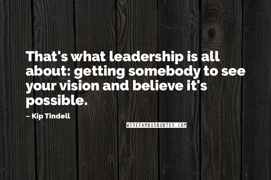 Kip Tindell Quotes: That's what leadership is all about: getting somebody to see your vision and believe it's possible.