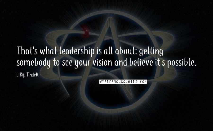 Kip Tindell Quotes: That's what leadership is all about: getting somebody to see your vision and believe it's possible.