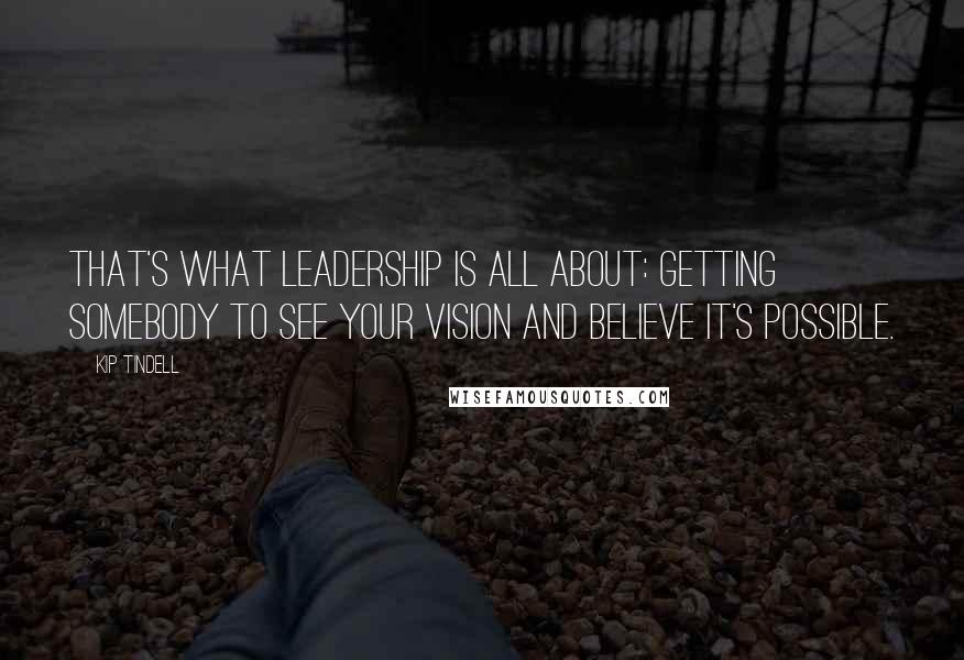 Kip Tindell Quotes: That's what leadership is all about: getting somebody to see your vision and believe it's possible.