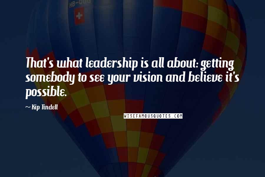 Kip Tindell Quotes: That's what leadership is all about: getting somebody to see your vision and believe it's possible.